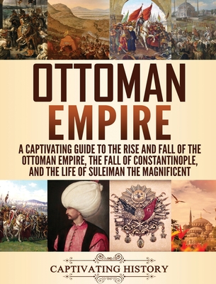 Ottoman Empire: A Captivating Guide to the Rise and Fall of the Ottoman Empire, The Fall of Constantinople, and the Life of Suleiman t By Captivating History Cover Image