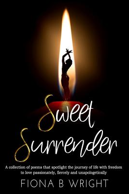Sweet Surrender: A collection of poems that explores the journey of life with freedom to love passionately, fiercely and unapologetical Cover Image
