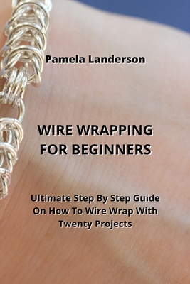 Wire Wrapping for Beginners: Ultimate Step By Step Guide On How To Wire Wrap With Twenty Projects Cover Image
