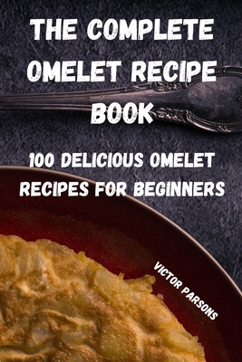 The Complete Omelet Recipe Book: 100 Delicious Omelet Recipes for Beginners Cover Image