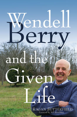 Wendell Berry and the Given Life By Ragan Sutterfield Cover Image