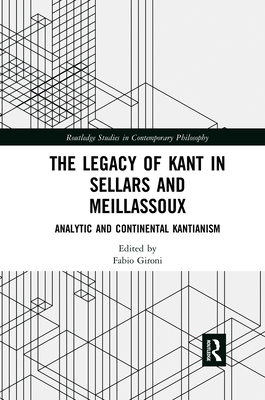The Legacy of Kant in Sellars and Meillassoux: Analytic and Continental Kantianism (Routledge Studies in Contemporary Philosophy) By Fabio Gironi (Editor) Cover Image