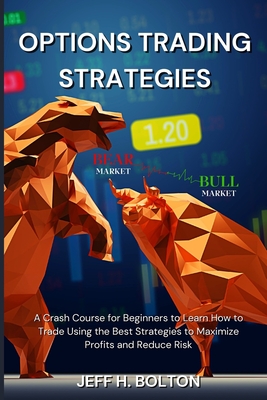 Options Trading Strategies: A Crash Course for Beginners to Learn How to Trade Using the Best Strategies to Maximize Profits and Reduce Risk By Jeff H. Bolton Cover Image