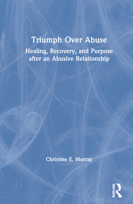 Triumph Over Abuse: Healing, Recovery, and Purpose after an Abusive Relationship By Christine E. Murray Cover Image