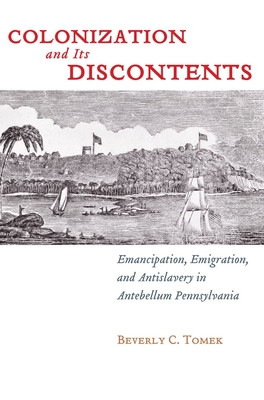 Colonization and Its Discontents: Emancipation, Emigration, and Antislavery in Antebellum Pennsylvania (Early American Places #3)