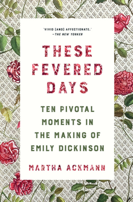 These Fevered Days: Ten Pivotal Moments in the Making of Emily Dickinson