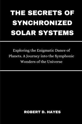 The Secrets of Synchronized Solar Systems: Exploring the Enigmatic Dance of Planets. A Journey into the Symphonic Wonders of the Universe Cover Image
