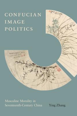 Confucian Image Politics: Masculine Morality in Seventeenth-Century China By Ying Zhang Cover Image