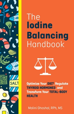 The Iodine Balancing Handbook: Optimize Your Diet, Regulate Thyroid Hormones, and Transform Your Total-Body Health  By Malini Ghoshal, RPh, MS Cover Image
