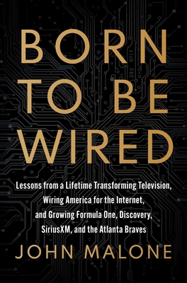 Born to Be Wired: Lessons from a Lifetime Transforming Television, Wiring America for the Internet, and Growing Formula One, Discovery, Sirius XM, and the Atlanta Braves By John Malone Cover Image