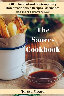 The Sauces Cookbook: +101 Classical and Contemporary Homemade Sauce Recipes, Marinades and More for Every Day By Teresa Moore Cover Image