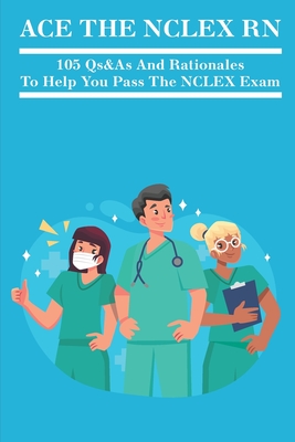 Ace The NCLEX RN: 105 Qs&As And Rationales To Help You Pass The NCLEX Exam: Nclex Rn Examination Cover Image