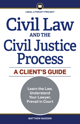 Civil Law and the Civil Justice Process: A Client's Guide By Matthew Madden Cover Image