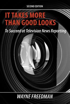 It Takes More Than Good Looks: To Succeed at Television News Reporting By Wayne Freedman Cover Image