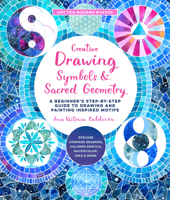Creative Drawing: Symbols and Sacred Geometry: A Beginner’s Step-by-Step Guide to Drawing and Painting Inspired Motifs  - Explore Compass Drawing, Colored Pencils, Watercolor, Inks, and More (Art for Modern Makers #6) By Ana Victoria Calderon Cover Image