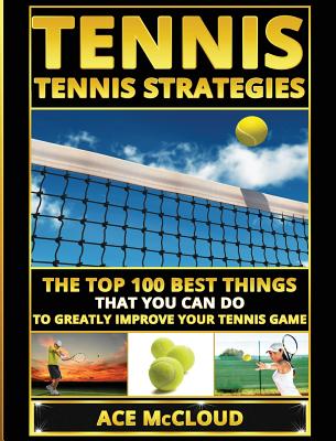 Tennis: Tennis Strategies: The Top 100 Best Things That You Can Do To Greatly Improve Your Tennis Game (Best Strategies Exercises Nutrition & Training)
