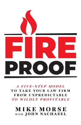 Fireproof: A Five-Step Model to Take Your Law Firm from Unpredictable to Wildly Profitable By Mike Morse, John Nachazel Cover Image