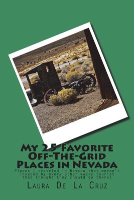 My 25 Favorite Off-The-Grid Places in Nevada: Places I traveled in Nevada that weren't invaded by every other wacky tourist that thought they should g By Laura K. De La Cruz Cover Image