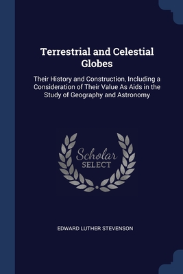 Terrestrial and Celestial Globes: Their History and Construction, Including a Consideration of Their Value As Aids in the Study of Geography and Astro Cover Image