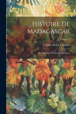 Histoire De Madagascar: Ses Habitants Et Ses Missionnaires; Volume 2 By Camille de la Vaissière Cover Image