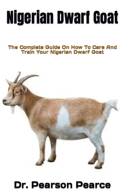 Nigerian Dwarf Goat: The Complete Guide On How To Care And Train Your Nigerian Dwarf Goat By Pearson Pearce Cover Image