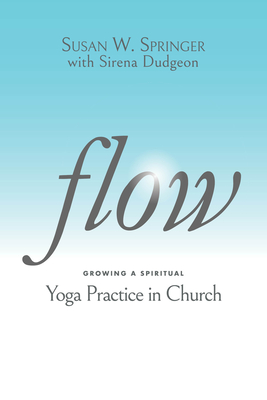 Flow: Growing a Spiritual Yoga Practice in Church By Susan W. Springer, Sirena Dudgeon (With) Cover Image