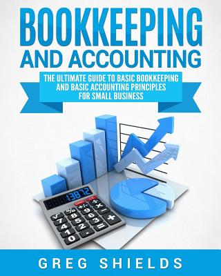 Bookkeeping and Accounting: The Ultimate Guide to Basic Bookkeeping and Basic Accounting Principles for Small Business