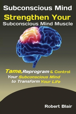 Subconscious Mind: Strengthen Your Subconscious Mind Muscle Tame, Reprogram & Control Your Subconscious Mind to Transform Your Life By Blair Robert Cover Image