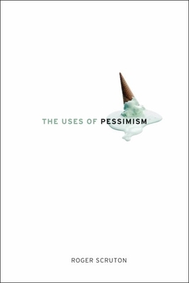 The Uses of Pessimism: And the Danger of False Hope By Roger Scruton Cover Image