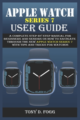 Apple Watch Series 7 User Guide: A Complete Step By Step Manual for Beginners and Seniors on How To Navigate Through The New Apple Watch Series 7 With Cover Image