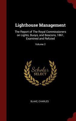 Lighthouse Management: The Report of the Royal Commissioners on Lights, Buoys, and Beacons, 1861, Examined and Refuted; Volume 2 Cover Image
