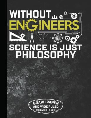 Without Engineers Science Is Just Philosophy Graph Paper and Wide Ruled 160 Pages - 8.5 X 11: Funny Personal Notebook for Engineer and Student 160 Pag Cover Image