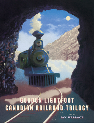 Canadian Railroad Trilogy By Gordon Lightfoot, Ian Wallace (Illustrator) Cover Image