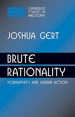 Brute Rationality: Normativity and Human Action (Cambridge Studies in Philosophy) By Joshua Gert Cover Image