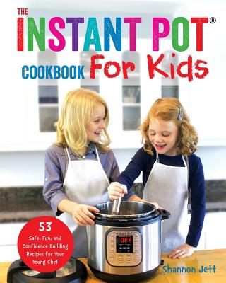 The Instant Pot Cookbook For Kids: 53 Safe, Fun, and Confidence Building Recipes for Your Young Chef By Shannon Jett Cover Image