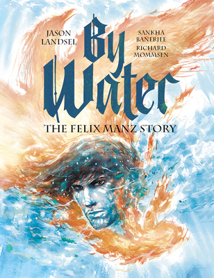 By Water: The Felix Manz Story By Jason Landsel, Sankha Banerjee (Illustrator), Richard Mommsen (Comic Script by) Cover Image