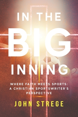 In the Big Inning: Where Faith Meets Sports: A Christian Sportswriter's Perspective By John Strege Cover Image