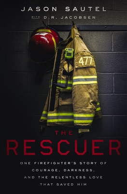 The Rescuer: One Firefighter's Story of Courage, Darkness, and the Relentless Love That Saved Him By Jason Sautel, D. R. Jacobsen (With) Cover Image