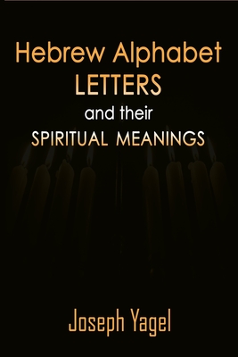 Hebrew Alphabet Letters And Their Spiritual Meanings: Symbolic Meanings Of Hebrew Letters AlefBet, Symbols and Numerical Values Gematria, Biblical Heb By Joseph Yagel Cover Image