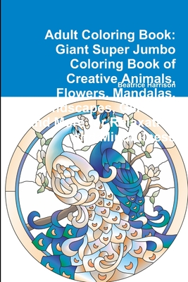 Adult Coloring Book: Giant Super Jumbo Coloring Book of Creative Animals, Flowers, Mandalas, Landscapes, Gardens, and More for Relaxation a Cover Image