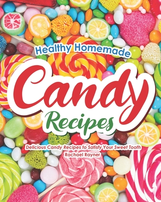 Healthy Homemade Candy Recipes: Delicious Candy Recipes to Satisfy Your Sweet Tooth By Rachael Rayner Cover Image