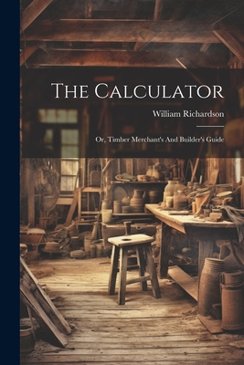 The Calculator; Or, Timber Merchant's And Builder's Guide Cover Image