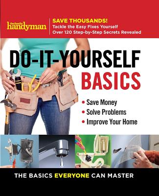 Family Handyman Do-It-Yourself Basics: Save Money, Solve Problems, Improve Your Home (Family Handyman DIY Basics #1)