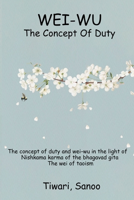 The Concept of Duty and Wei-Wu in the Light of Nishkama Karma of the Bhagavad Gita - The Wei of Taoism By Tiwari Sanoo Cover Image