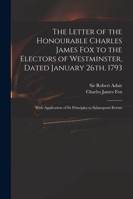 The Letter of the Honourable Charles James Fox to the Electors of Westminster, Dated January 26th, 1793: With Application of Its Principles to Subsequ Cover Image