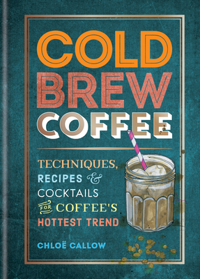 Cold Brew Coffee: Techniques, Recipes & Cocktails for Coffee's Hottest Trend By Chloë Callow Cover Image