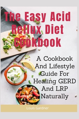 The Easy Acid Reflux Cookbook: A Cookbook And Lifestyle Guide For Healing GERD And LRP Naturally By Louis Gardner Cover Image