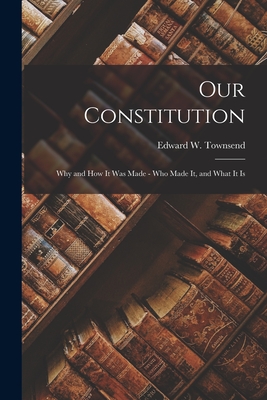 Our Constitution; Why and How It Was Made - Who Made It, and What It Is By Edward W. (Edward Waterman) Townsend (Created by) Cover Image