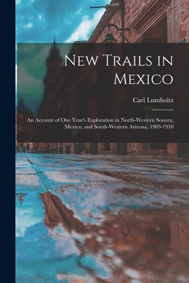 New Trails in Mexico: An Account of One Year's Exploration in North-Western Sonora, Mexico, and South-Western Arizona, 1909-1910 Cover Image