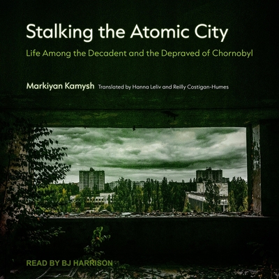 Stalking the Atomic City: Life Among the Decadent and the Depraved of Chornobyl Cover Image
